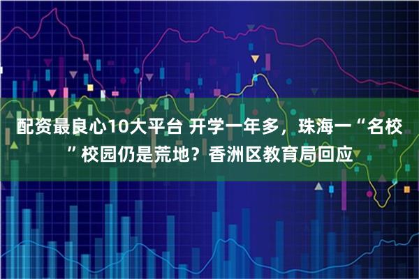 配资最良心10大平台 开学一年多，珠海一“名校”校园仍是荒地？香洲区教育局回应