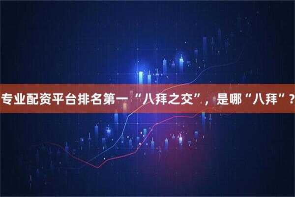 专业配资平台排名第一 “八拜之交”，是哪“八拜”？