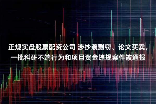 正规实盘股票配资公司 涉抄袭剽窃、论文买卖，一批科研不端行为和项目资金违规案件被通报