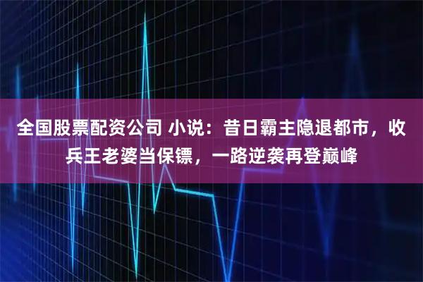全国股票配资公司 小说：昔日霸主隐退都市，收兵王老婆当保镖，一路逆袭再登巅峰