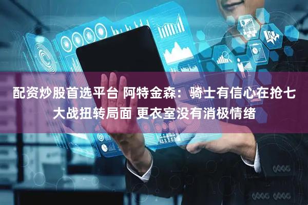 配资炒股首选平台 阿特金森：骑士有信心在抢七大战扭转局面 更衣室没有消极情绪
