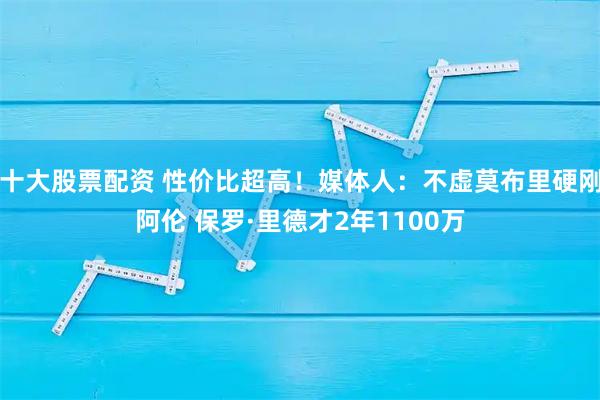 十大股票配资 性价比超高！媒体人：不虚莫布里硬刚阿伦 保罗·里德才2年1100万