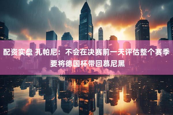 配资实盘 孔帕尼：不会在决赛前一天评估整个赛季 要将德国杯带回慕尼黑