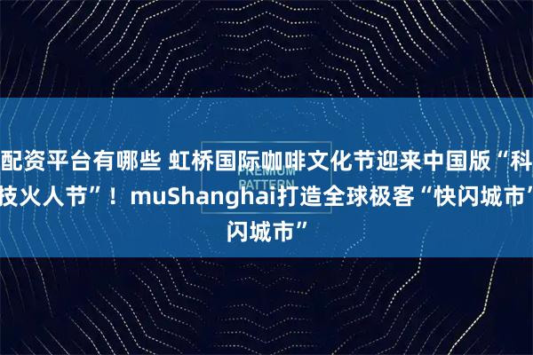 配资平台有哪些 虹桥国际咖啡文化节迎来中国版“科技火人节”！muShanghai打造全球极客“快闪城市”