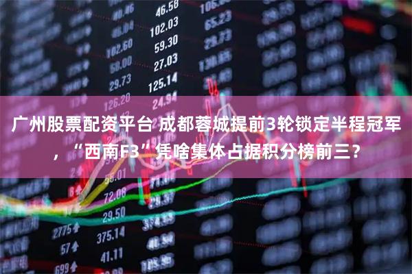广州股票配资平台 成都蓉城提前3轮锁定半程冠军，“西南F3”凭啥集体占据积分榜前三？