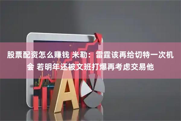 股票配资怎么赚钱 米勒：雷霆该再给切特一次机会 若明年还被文班打爆再考虑交易他