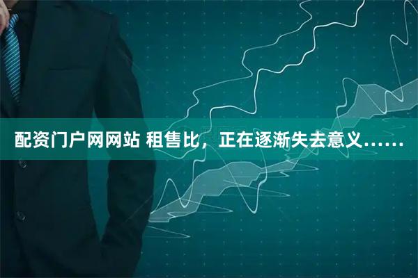 配资门户网网站 租售比，正在逐渐失去意义……