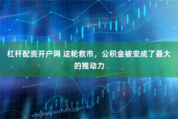 杠杆配资开户网 这轮救市，公积金被变成了最大的推动力