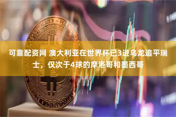 可靠配资网 澳大利亚在世界杯已3进乌龙追平瑞士，仅次于4球的摩洛哥和墨西哥
